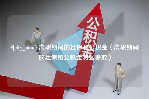 巴彦淖尔市离职期间的社保和公积金（离职期间的社保和公积金怎么提取）