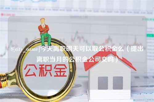 巴彦淖尔市今天离职明天可以取公积金么（提出离职当月的公积金公司交吗）