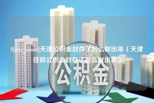 巴彦淖尔市天津公积金封存了怎么取出来（天津住房公积金封存了怎么取出来）