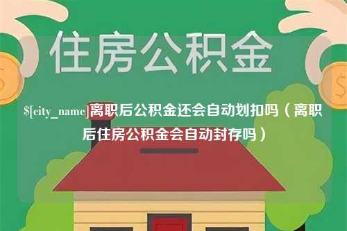 巴彦淖尔市离职后公积金还会自动划扣吗（离职后住房公积金会自动封存吗）