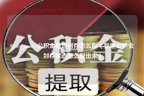 巴彦淖尔市公积金异地封存怎么取（异地公积金封存状态怎么取出来）