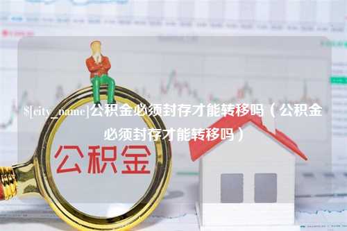 巴彦淖尔市公积金必须封存才能转移吗（公积金必须封存才能转移吗）