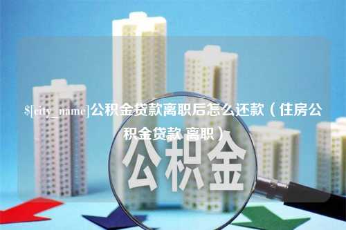 巴彦淖尔市公积金贷款离职后怎么还款（住房公积金贷款 离职）