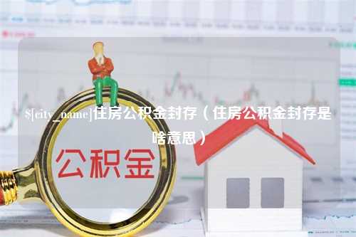 巴彦淖尔市住房公积金封存（住房公积金封存是啥意思）