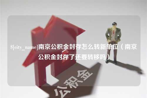 巴彦淖尔市南京公积金封存怎么转新单位（南京公积金封存了还要转移吗）