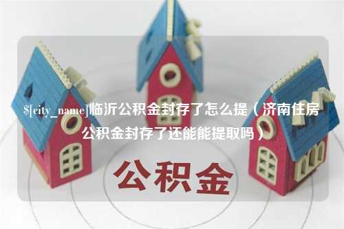 巴彦淖尔市临沂公积金封存了怎么提（济南住房公积金封存了还能能提取吗）